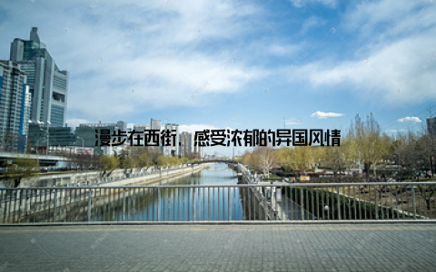 漫步在西街, 感受浓郁的异国风情