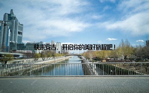 快来安吉, 开启你的美好旅程吧!