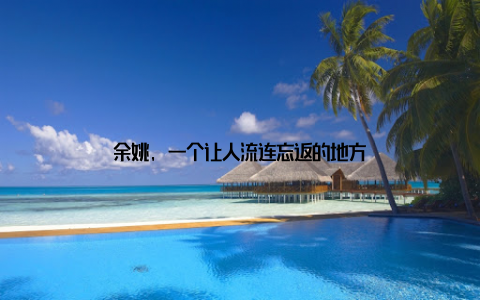 余姚, 一个让人流连忘返的地方