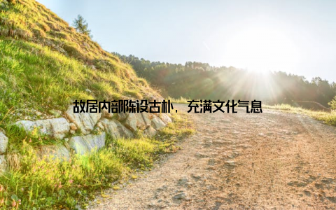 故居内部陈设古朴, 充满文化气息