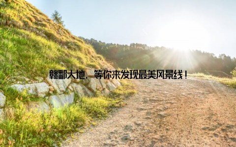 赣鄱大地, 等你来发现最美风景线!