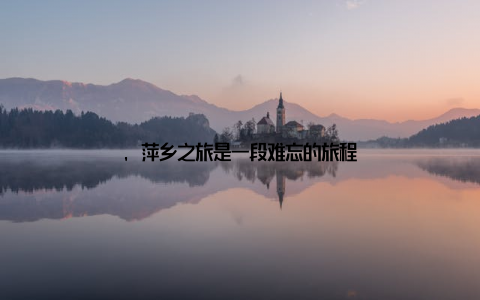 , 萍乡之旅是一段难忘的旅程
