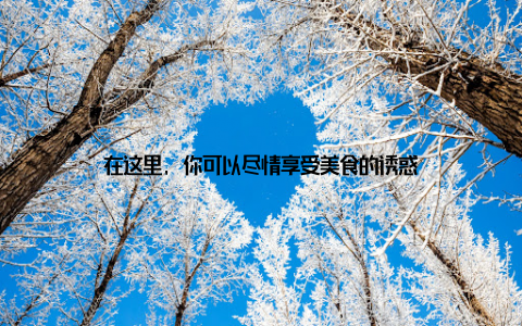 在这里, 你可以尽情享受美食的诱惑