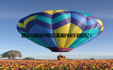愿你在旅途中收获满满的快乐和回忆!