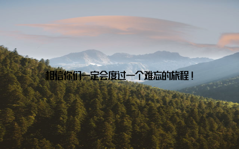 相信你们一定会度过一个难忘的旅程!