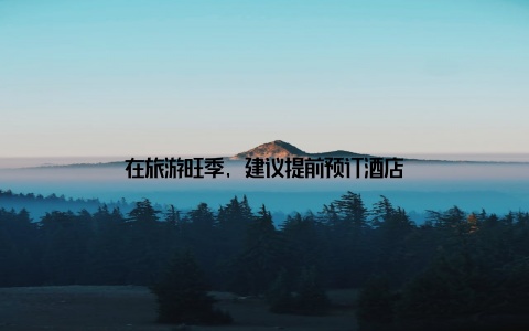 在旅游旺季, 建议提前预订酒店