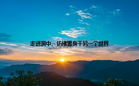 走进洞中, 仿佛置身于另一个世界