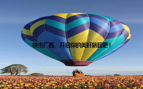 快来广西, 开启你的美好旅程吧!